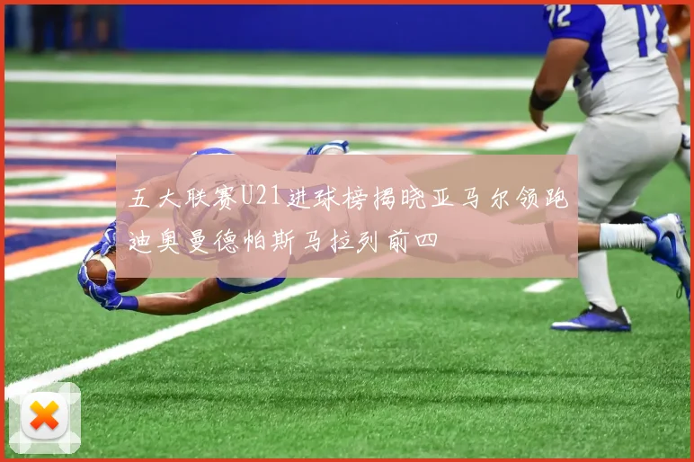 五大联赛U21进球榜揭晓亚马尔领跑迪奥曼德帕斯马拉列前四