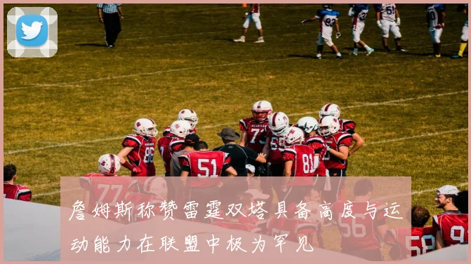 詹姆斯称赞雷霆双塔具备高度与运动能力在联盟中极为罕见