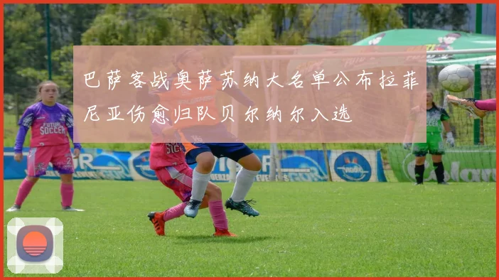 巴萨客战奥萨苏纳大名单公布拉菲尼亚伤愈归队贝尔纳尔入选