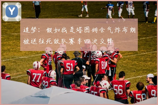 追梦：假如我是塔图姆会气炸布朗被送往死敌队赛季四次交锋
