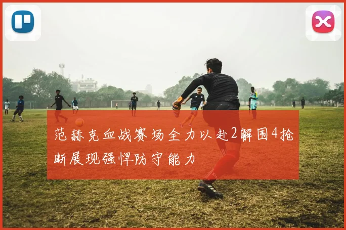 范赫克血战赛场全力以赴2解围4抢断展现强悍防守能力