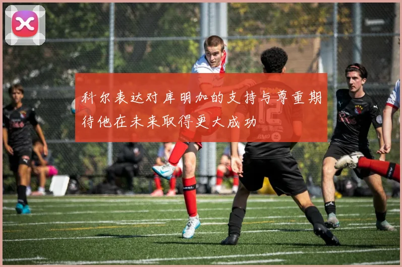 科尔表达对库明加的支持与尊重期待他在未来取得更大成功