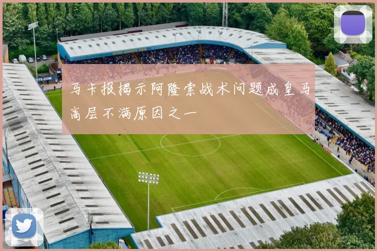 马卡报揭示阿隆索战术问题成皇马高层不满原因之一