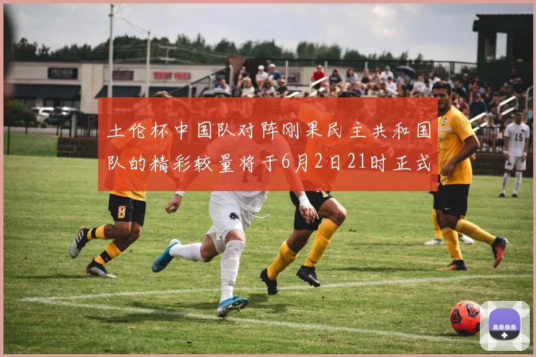 土伦杯中国队对阵刚果民主共和国队的精彩较量将于6月2日21时正式开启