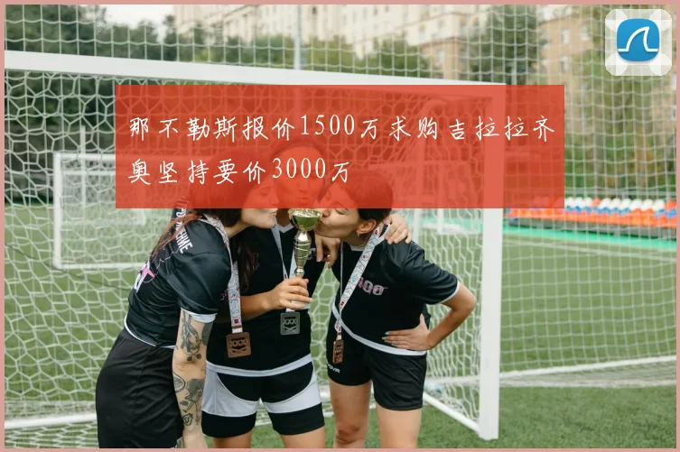 那不勒斯报价1500万求购吉拉拉齐奥坚持要价3000万