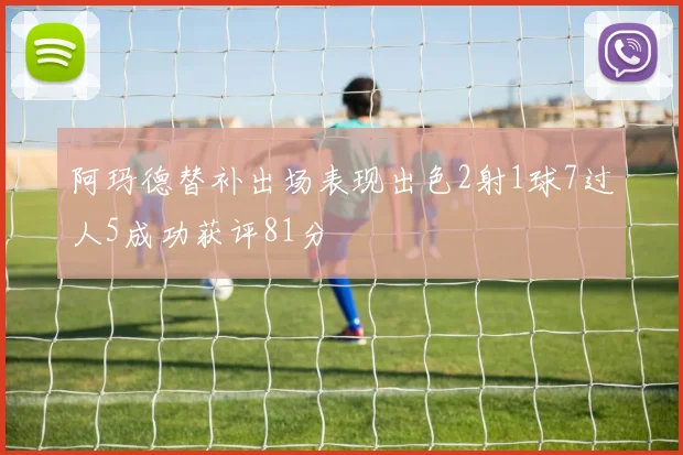 阿玛德替补出场表现出色2射1球7过人5成功获评81分