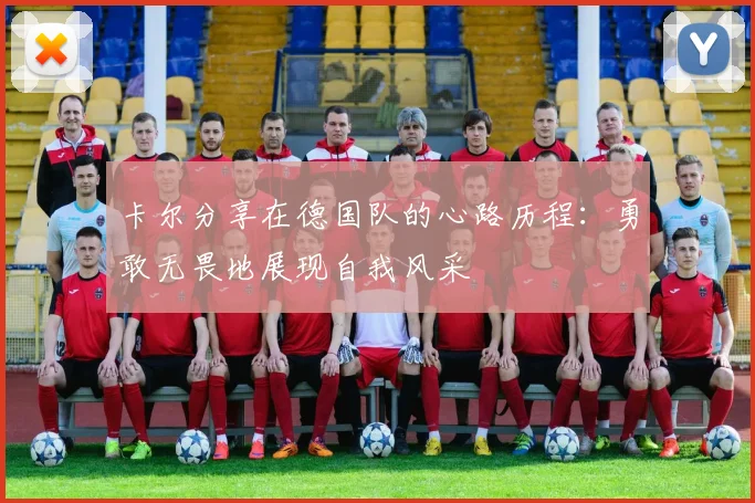 卡尔分享在德国队的心路历程：勇敢无畏地展现自我风采