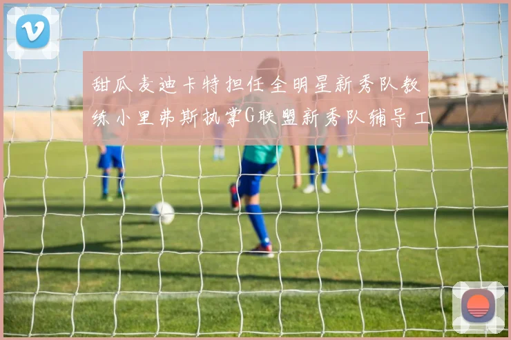 甜瓜麦迪卡特担任全明星新秀队教练小里弗斯执掌G联盟新秀队辅导工作