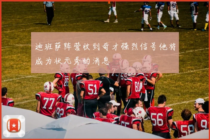 迪班萨阵营收到奇才强烈信号他将成为状元秀的消息