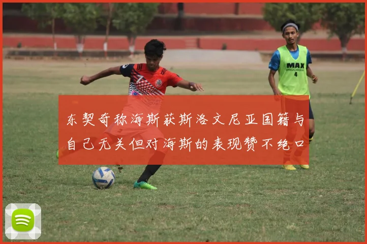 东契奇称海斯获斯洛文尼亚国籍与自己无关但对海斯的表现赞不绝口