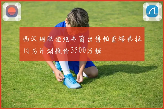 西汉姆联拒绝冬窗出售帕奎塔弗拉门戈计划报价3500万镑