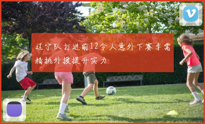 辽宁队打进前12令人意外下赛季需精挑外援提升实力
