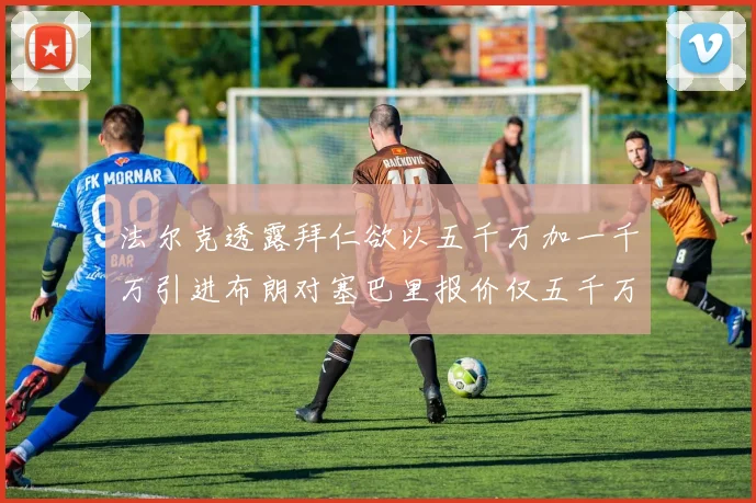 法尔克透露拜仁欲以五千万加一千万引进布朗对塞巴里报价仅五千万