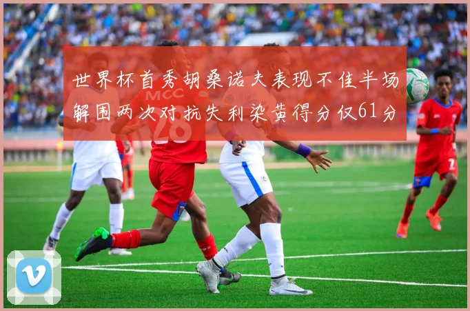 世界杯首秀胡桑诺夫表现不佳半场解围两次对抗失利染黄得分仅61分