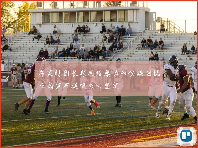 布莱特因长期网络暴力和伤病困扰正式宣布退役决心坚定