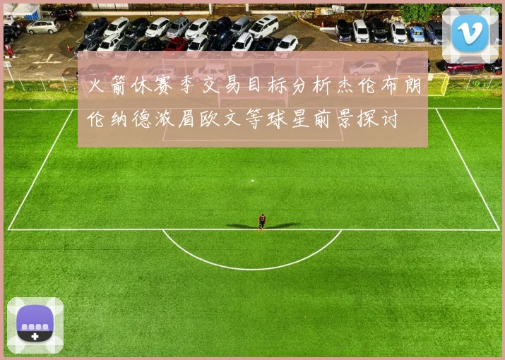 火箭休赛季交易目标分析杰伦布朗伦纳德浓眉欧文等球星前景探讨
