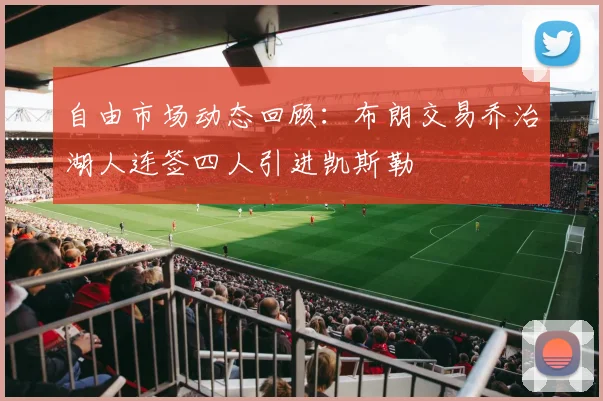 自由市场动态回顾：布朗交易乔治湖人连签四人引进凯斯勒
