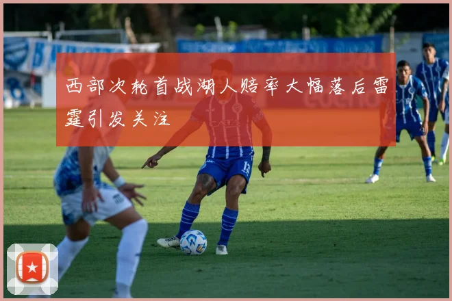 西部次轮首战湖人赔率大幅落后雷霆引发关注