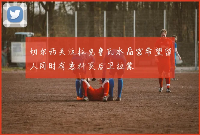 切尔西关注拉克鲁瓦水晶宫希望留人同时有意科莫后卫拉蒙