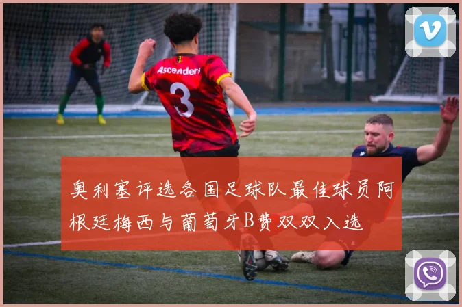 奥利塞评选各国足球队最佳球员阿根廷梅西与葡萄牙B费双双入选