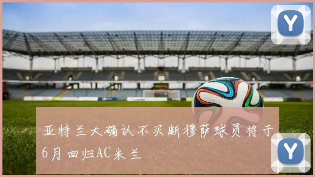 亚特兰大确认不买断穆萨球员将于6月回归AC米兰