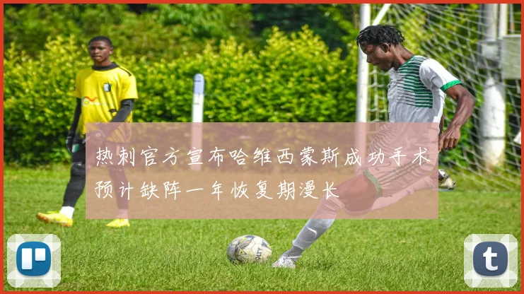 热刺官方宣布哈维西蒙斯成功手术预计缺阵一年恢复期漫长
