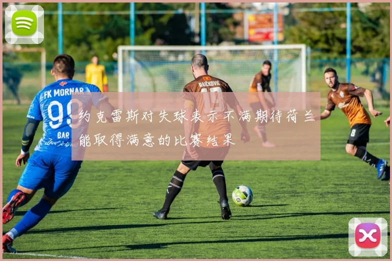 约克雷斯对失球表示不满期待荷兰能取得满意的比赛结果