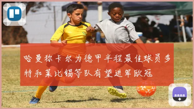 哈曼称卡尔为德甲半程最佳球员多特和莱比锡等队有望进军欧冠