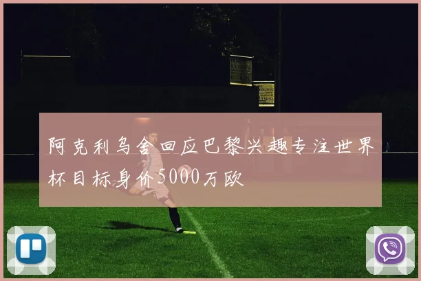 阿克利乌舍回应巴黎兴趣专注世界杯目标身价5000万欧